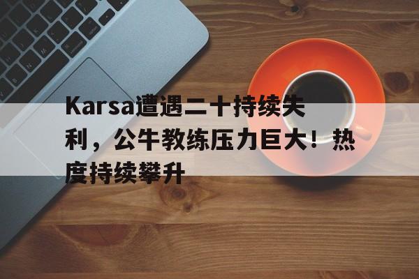 爱游戏体育-Karsa遭遇二十持续失利，公牛教练压力巨大！热度持续攀升(公牛JRMAN)